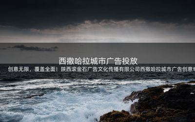 创意无限,覆盖全面!陕西滚金石广告文化传播西撒哈拉城市广告创意奇思